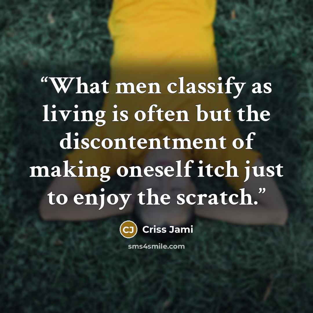 “What men classify as living is often but the discontentment of making oneself itch just to enjoy the scratch.” quote by Criss Jami