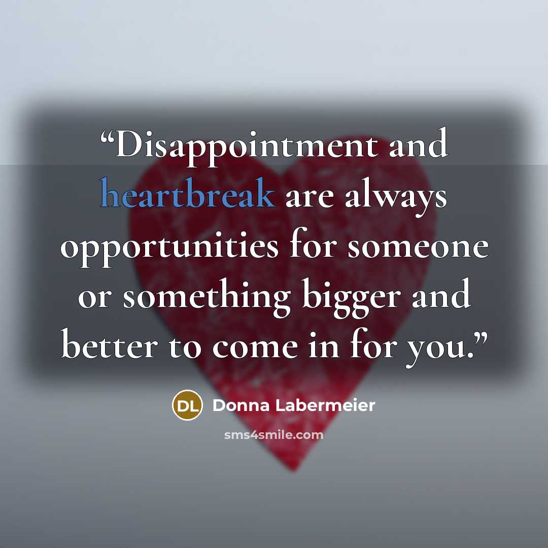 “Disappointment and heartbreak are always opportunities for someone or something bigger and better to come in for you.” quote by Donna Labermeier
