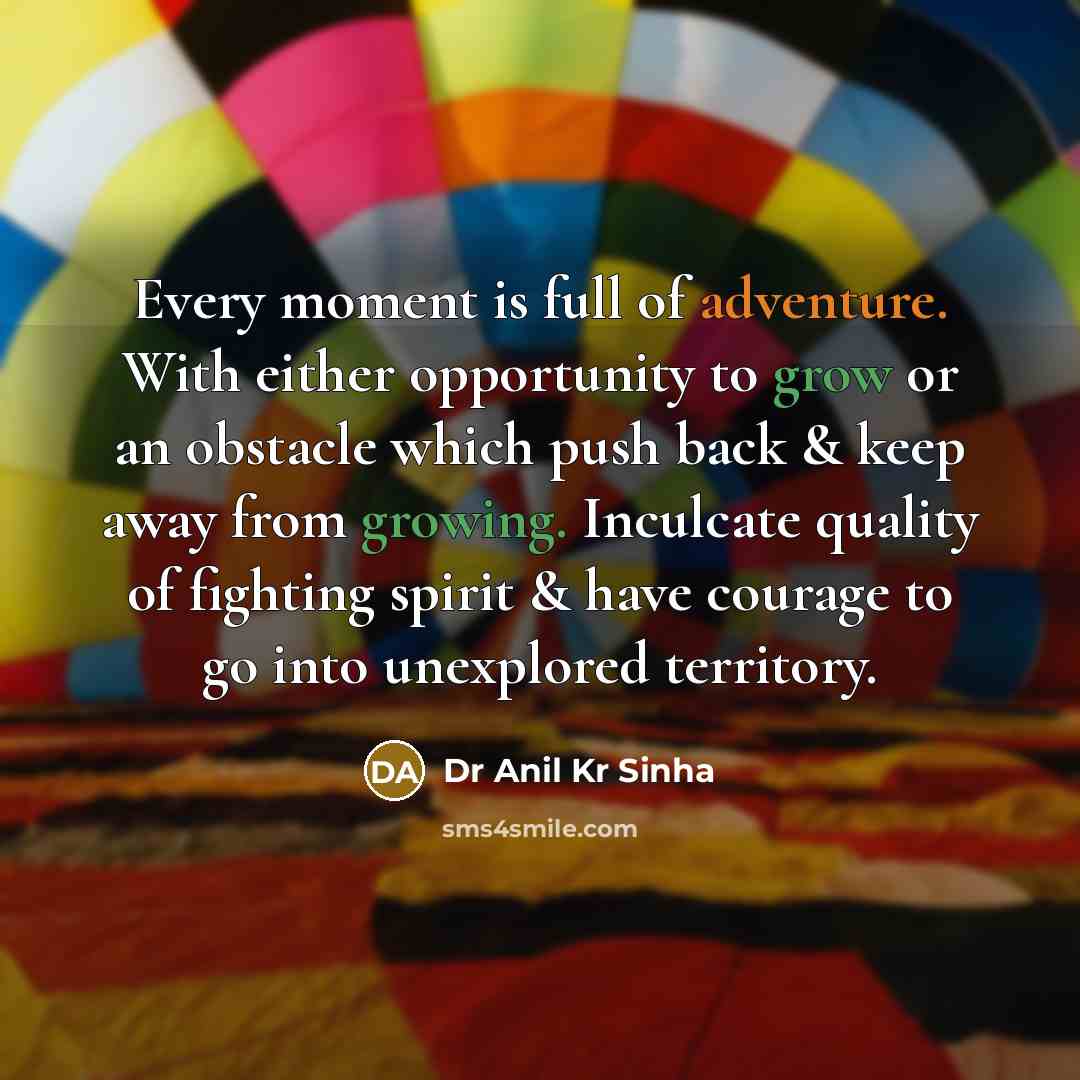 “Every moment is full of adventure. With either opportunity to grow or an obstacle which push back & keep away from growing. Inculcate quality of fighting spirit & have courage to go into unexplored territory.” quote by Dr Anil Kr Sinha