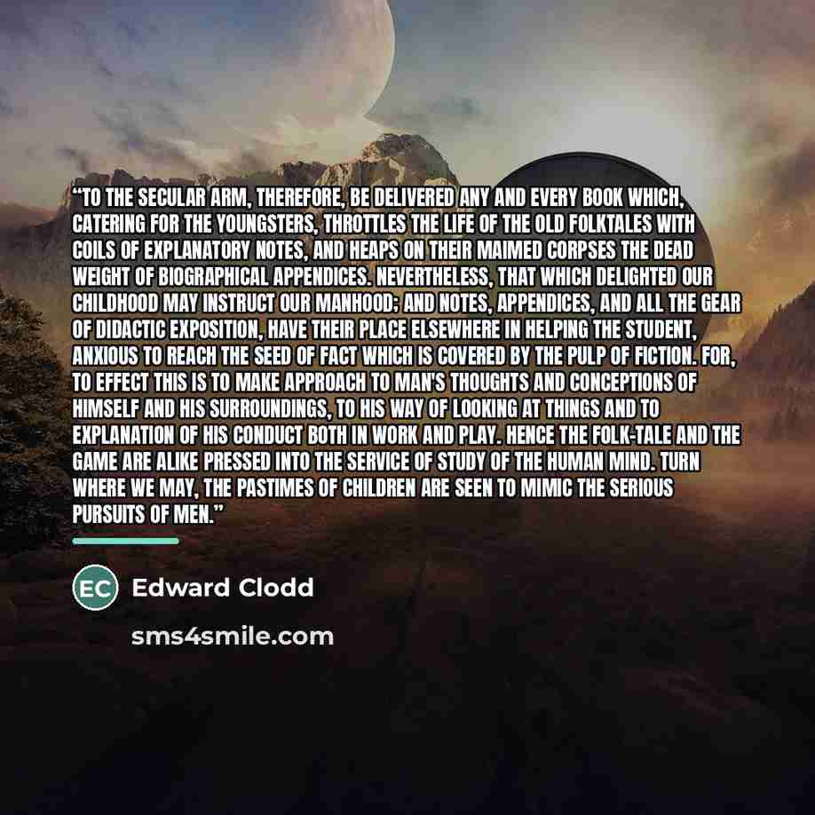“To the secular arm, therefore, be delivered any and every book which, catering for the youngsters, throttles the life of the old folktales with coils of explanatory notes, and heaps on their maimed corpses the dead weight of biographical appendices. Nevertheless, that which delighted our childhood…” quote by Edward Clodd