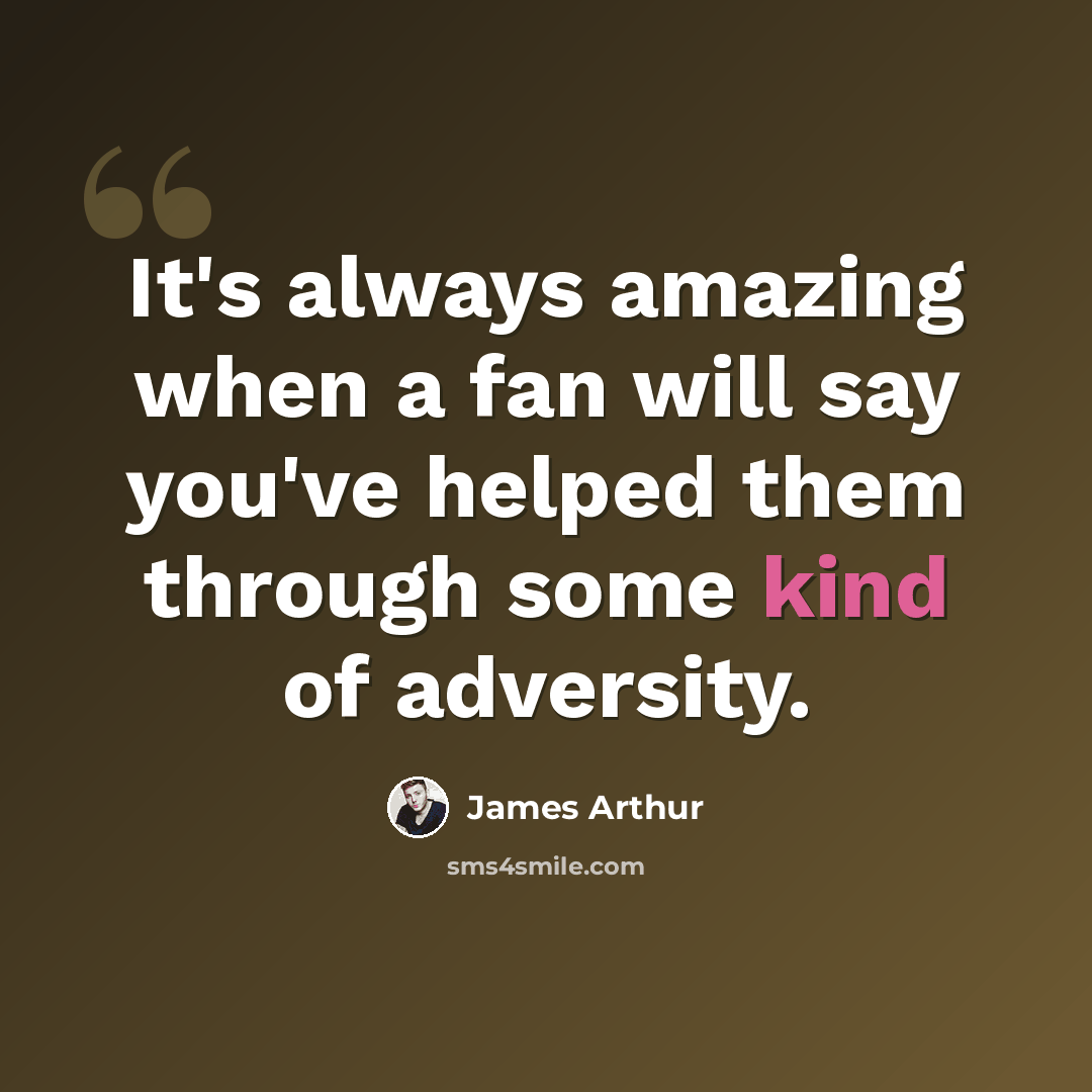 “It's always amazing when a fan will say you've helped them through some kind of adversity.” quote by James Arthur