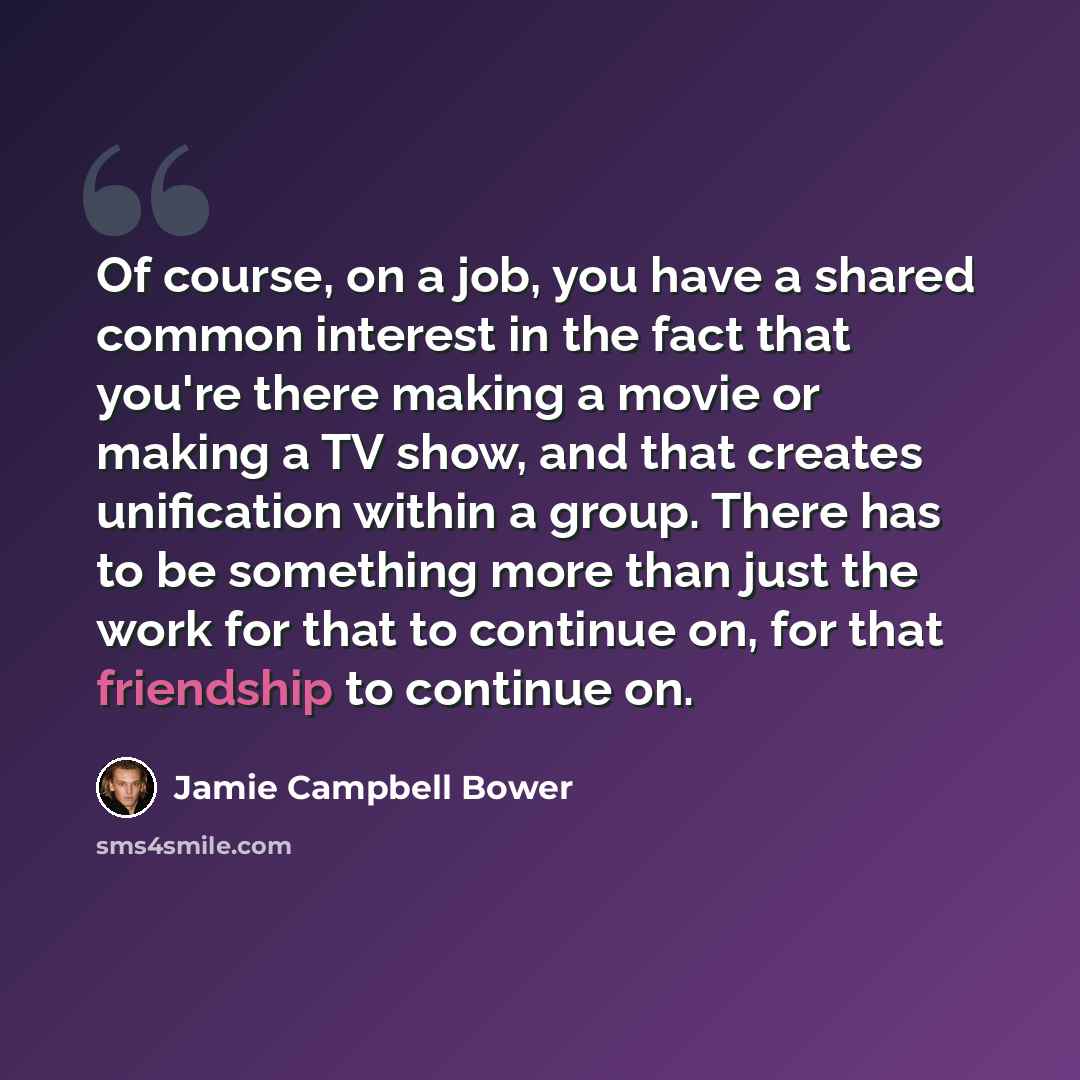 “Of course, on a job, you have a shared common interest in the fact that you're there making a movie or making a TV show, and that creates unification within a group. There has to be something more than just the work for that to continue on, for that friendship to continue on.” quote by Jamie Campbell Bower