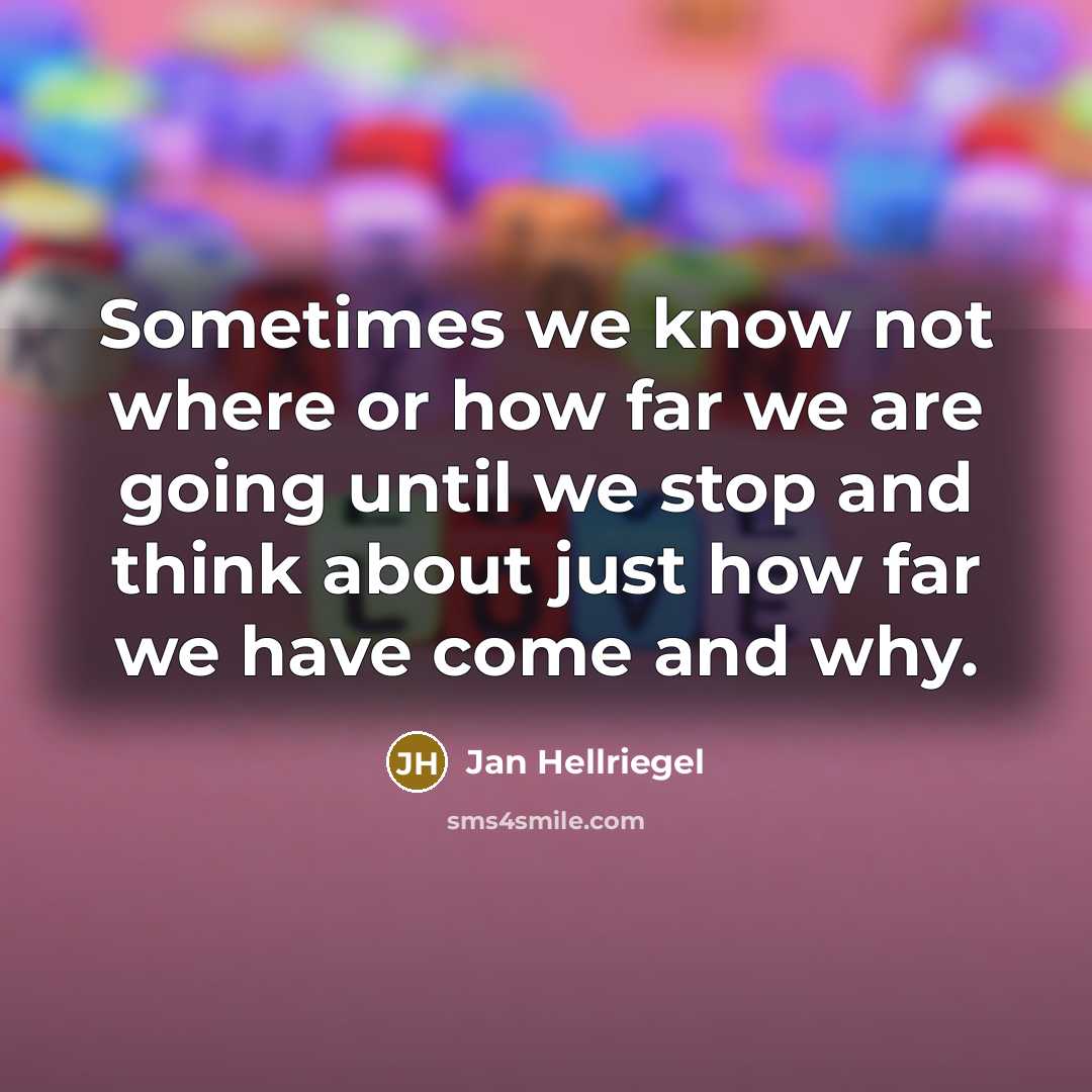 “Sometimes we know not where or how far we are going until we stop and think about just how far we have come and why.” quote by Jan Hellriegel