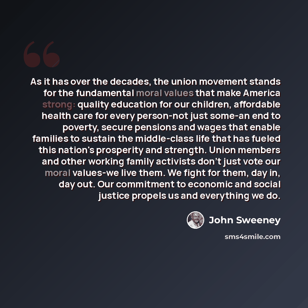“As it has over the decades, the union movement stands for the fundamental moral values that make America strong: quality education for our children, affordable health care for every person-not just some-an end to poverty, secure pensions and wages that enable families to sustain the middle-class…” quote by John Sweeney