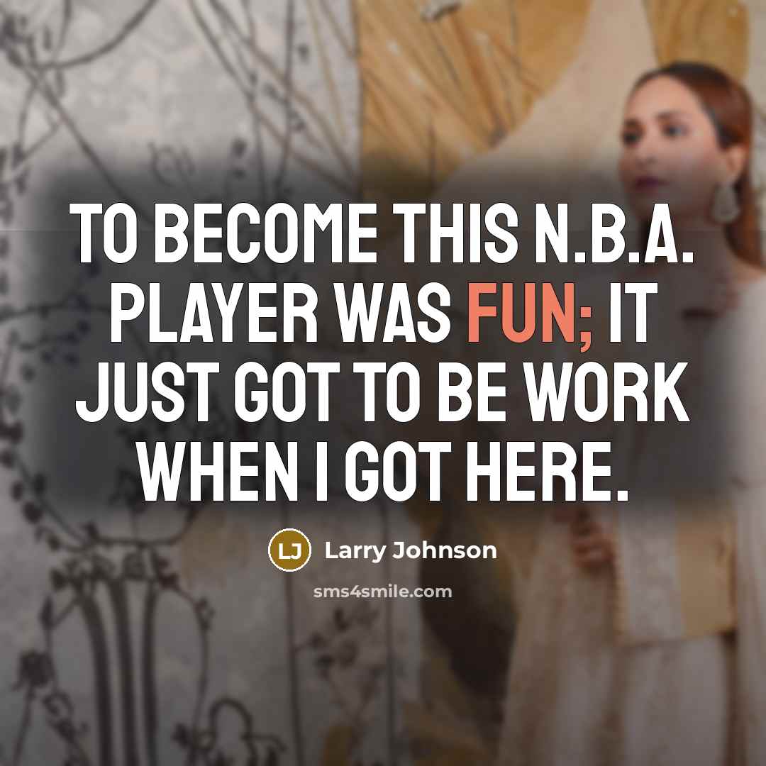 “To become this N.B.A. player was fun; it just got to be work when I got here.” quote by Larry Johnson