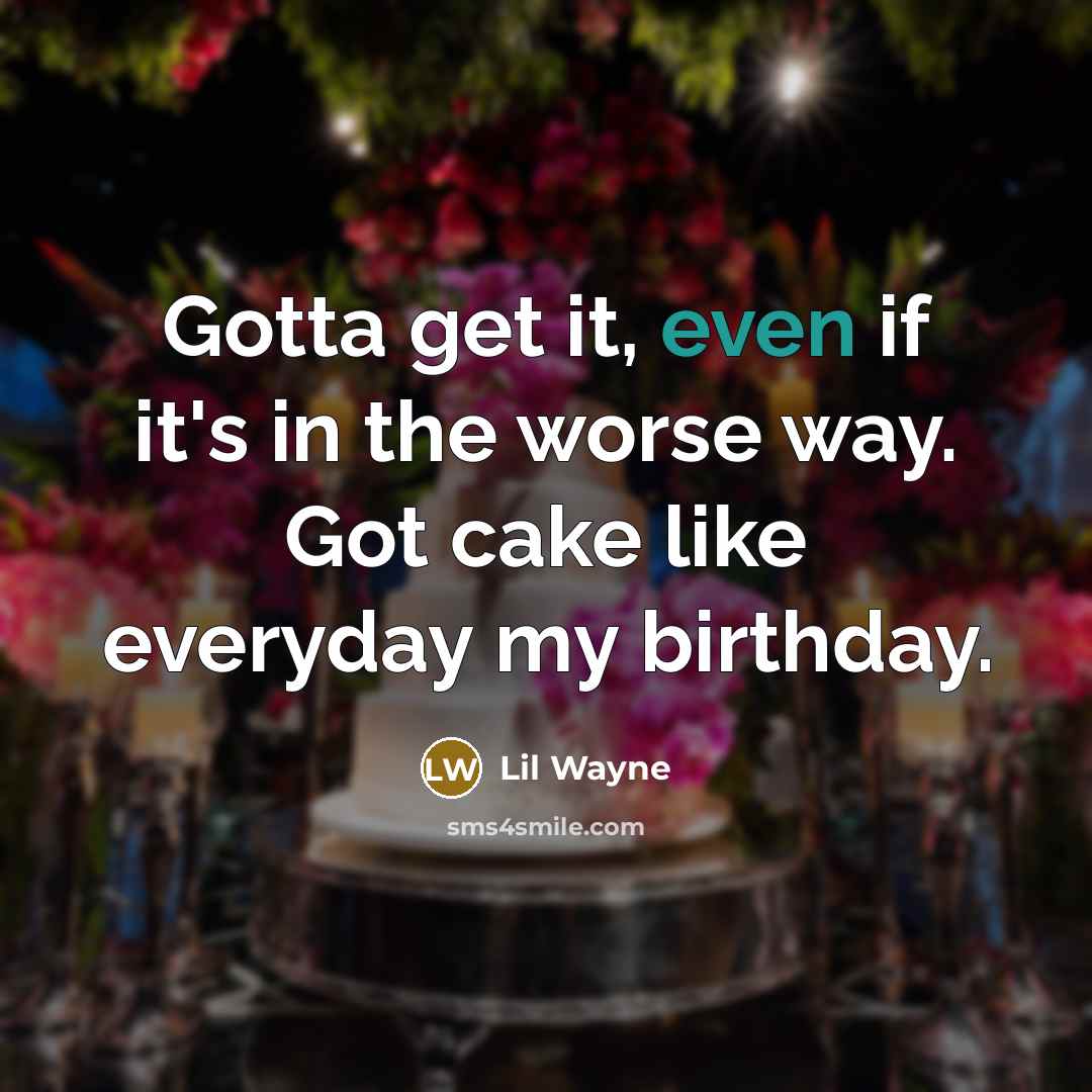 “Gotta get it, even if it's in the worse way. Got cake like everyday my birthday.” quote by Lil Wayne