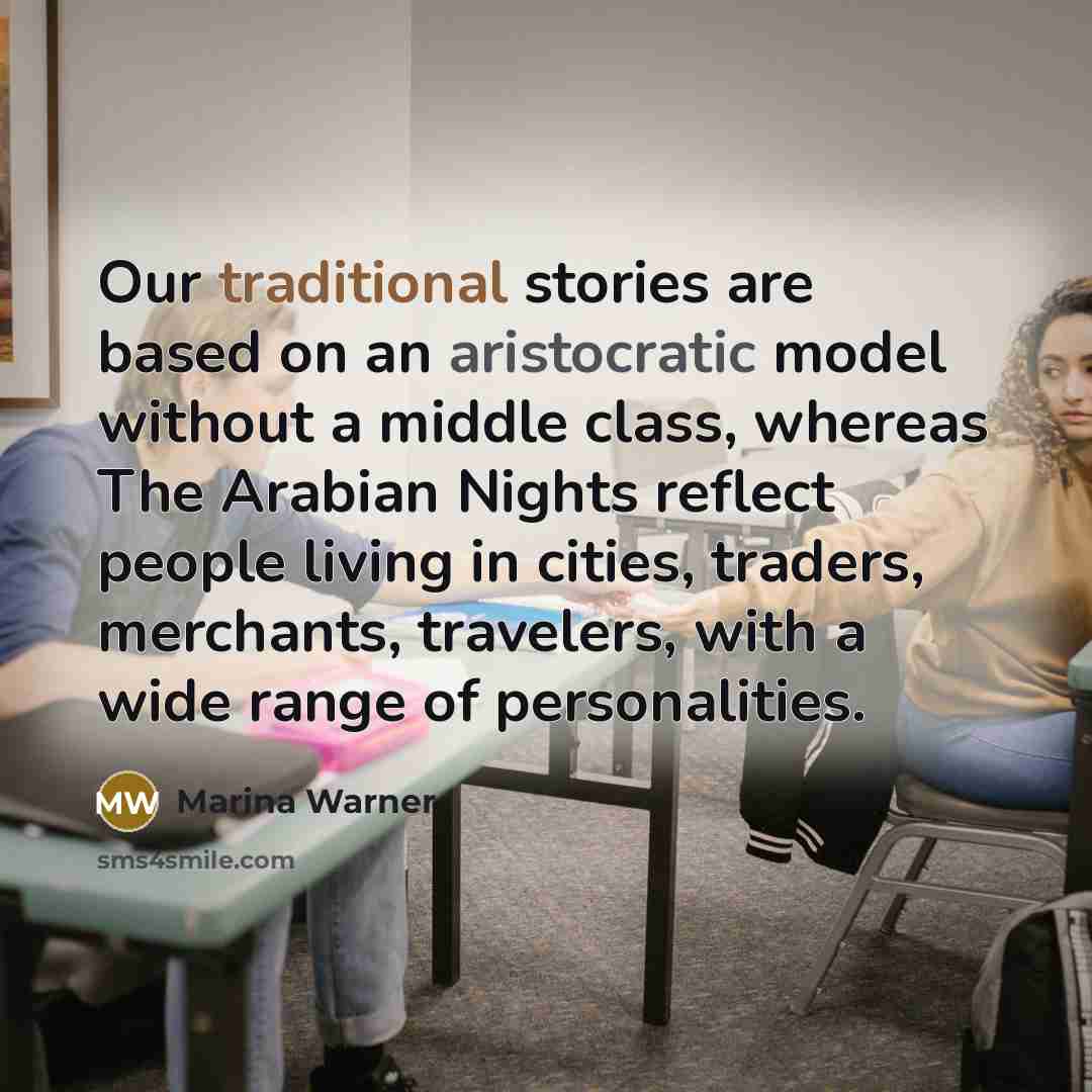 “Our traditional stories are based on an aristocratic model without a middle class, whereas The Arabian Nights reflect people living in cities, traders, merchants, travelers, with a wide range of personalities.” quote by Marina Warner