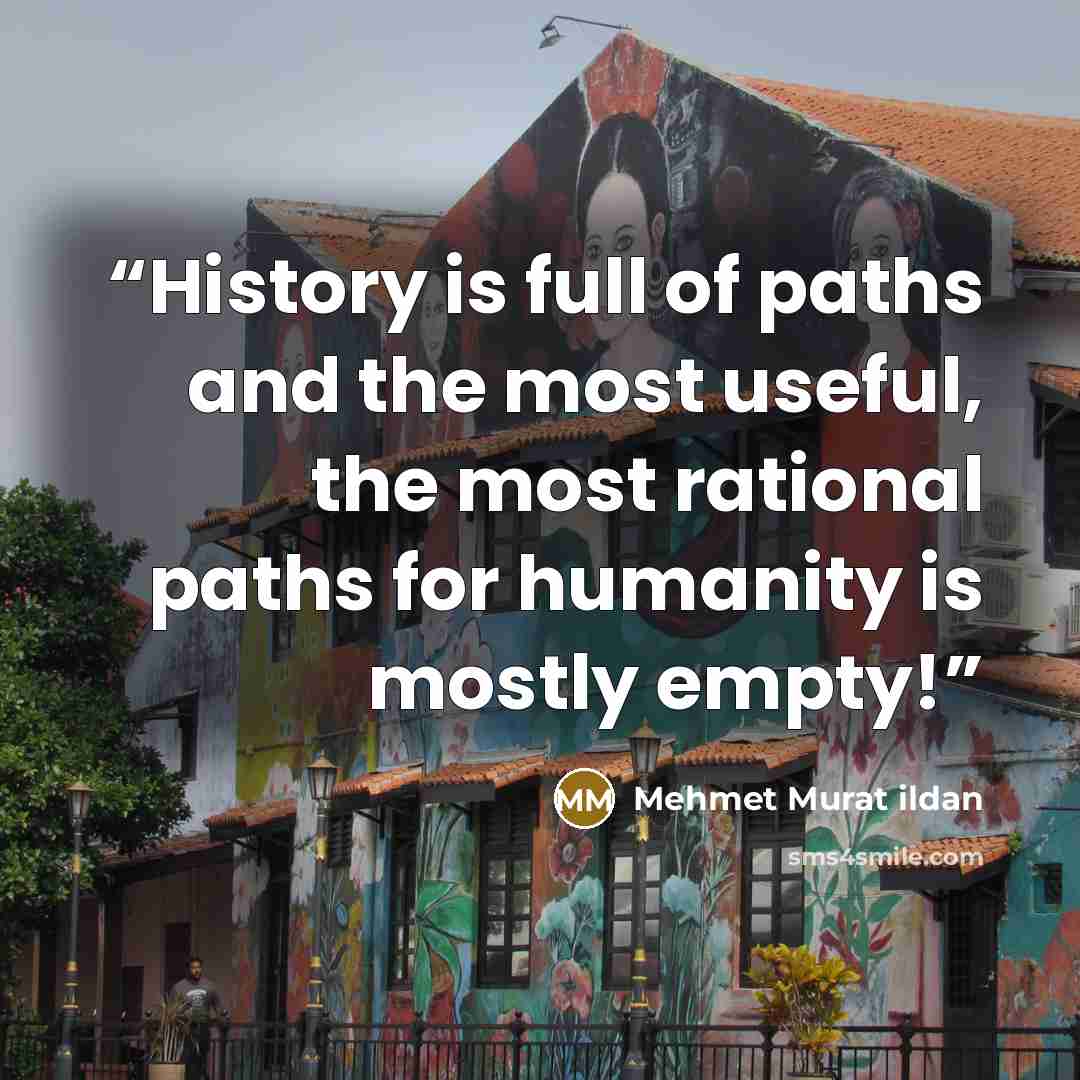 “History is full of paths and the most useful, the most rational paths for humanity is mostly empty!” quote by Mehmet Murat ildan