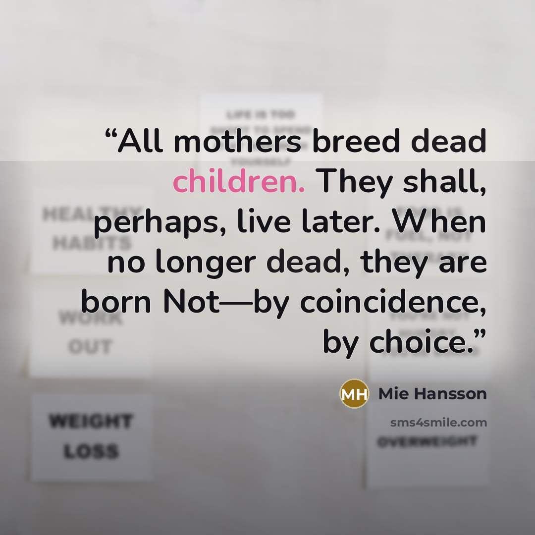 “All mothers breed dead children. They shall, perhaps, live later. When no longer dead, they are born Not—by coincidence, by choice.” quote by Mie Hansson