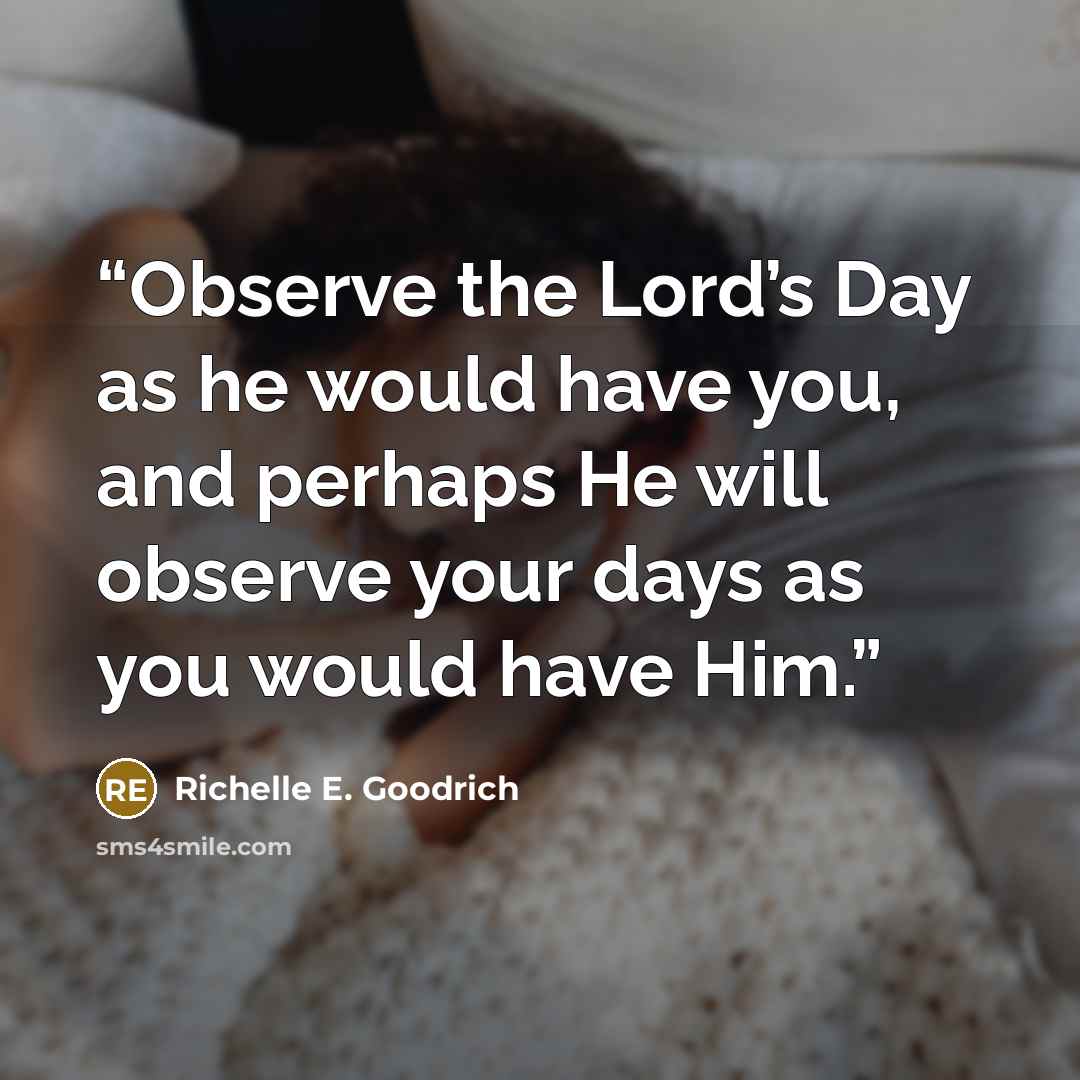 “Observe the Lord’s Day as he would have you, and perhaps He will observe your days as you would have Him.” quote by Richelle E. Goodrich