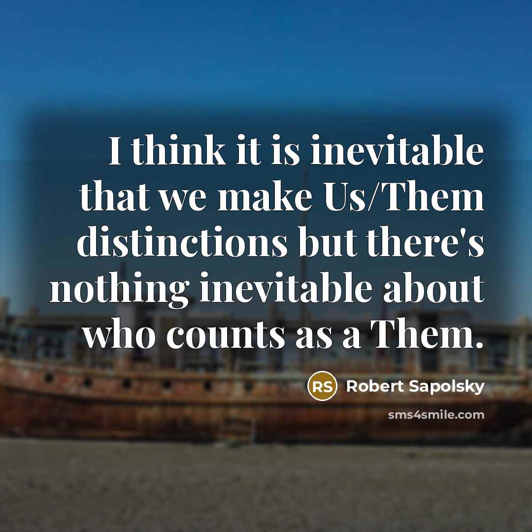 “I think it is inevitable that we make Us/Them distinctions but there's nothing inevitable about who counts as a Them.” quote by Robert Sapolsky