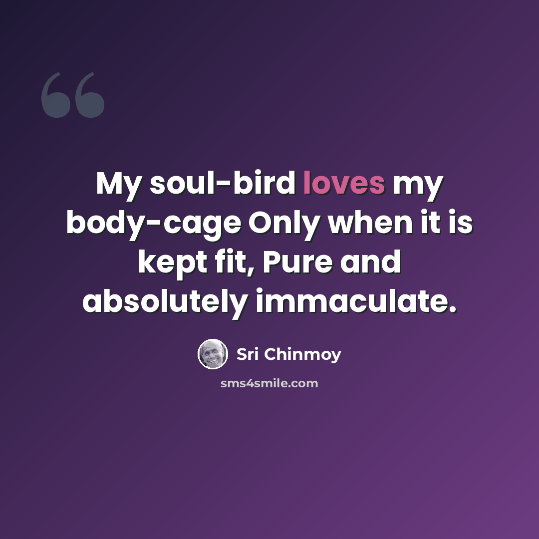 “My soul-bird loves my body-cage Only when it is kept fit, Pure and absolutely immaculate.” quote by Sri Chinmoy