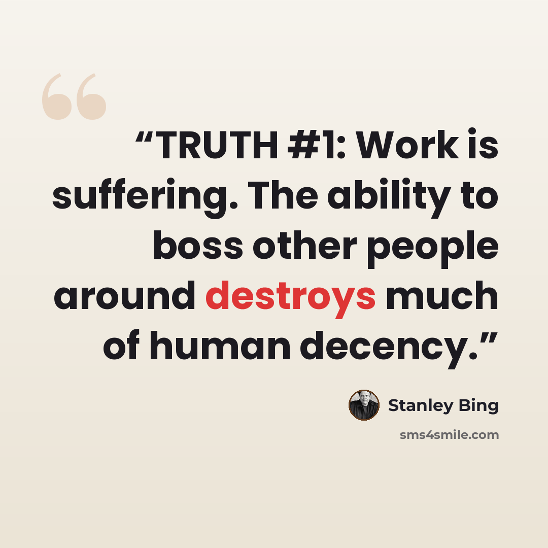“TRUTH #1: Work is suffering. The ability to boss other people around destroys much of human decency.” quote by Stanley Bing