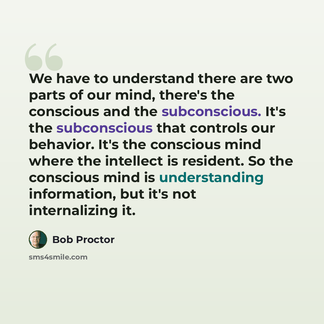 “We have to understand there are two parts of our mind, there's the conscious and the subconscious. It's the subconscious that controls our behavior. It's the conscious mind where the intellect is resident. So the conscious mind is understanding information, but it's not internalizing it.” quote by Bob Proctor