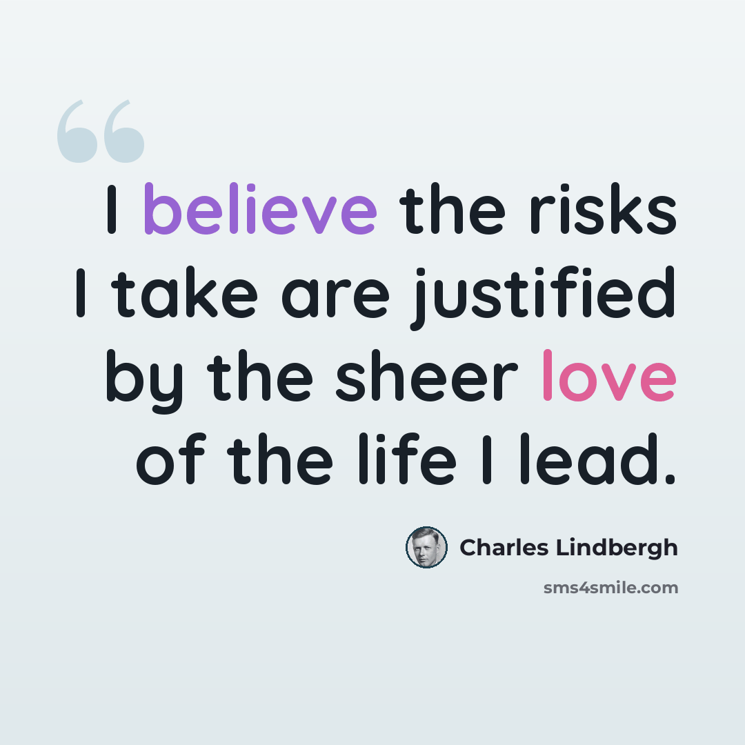 “I believe the risks I take are justified by the sheer love of the life I lead.” quote by Charles Lindbergh