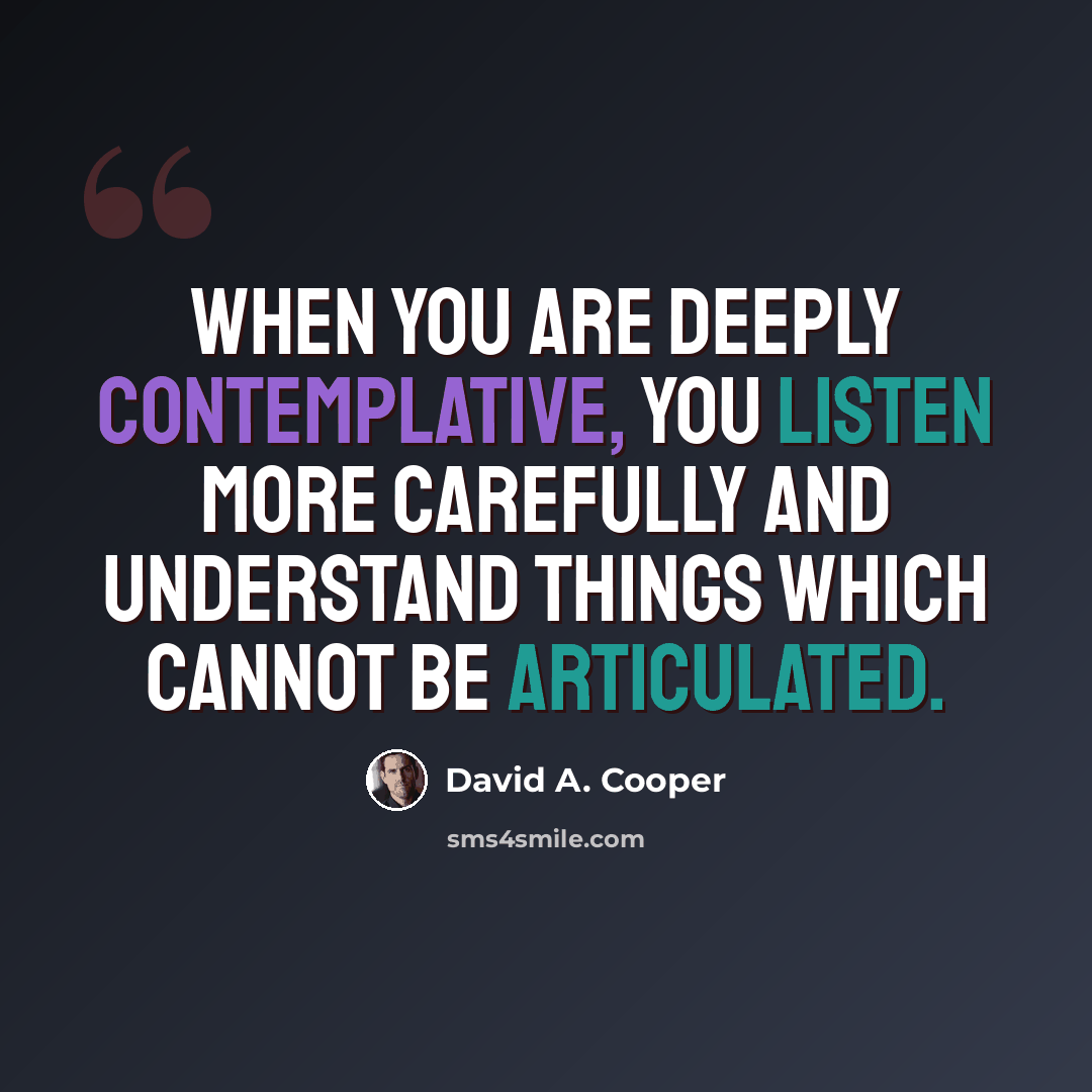 “When you are deeply contemplative, you listen more carefully and understand things which cannot be articulated.” quote by David A. Cooper