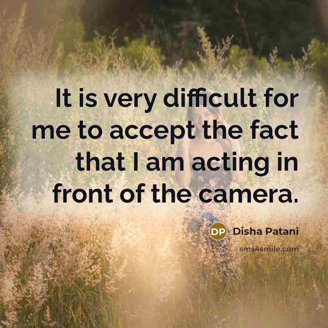 “It is very difficult for me to accept the fact that I am acting in front of the camera.” quote by Disha Patani