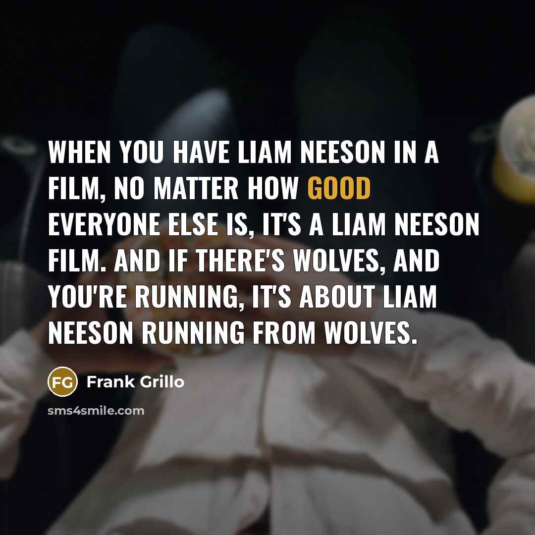 “When you have Liam Neeson in a film, no matter how good everyone else is, it's a Liam Neeson film. And if there's wolves, and you're running, it's about Liam Neeson running from wolves.” quote by Frank Grillo