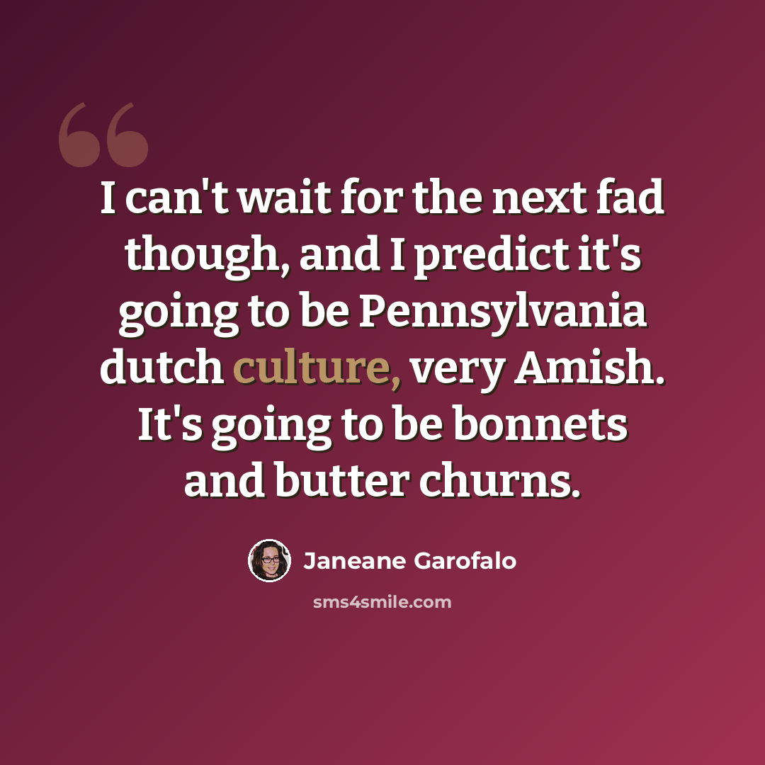“I can't wait for the next fad though, and I predict it's going to be Pennsylvania dutch culture, very Amish. It's going to be bonnets and butter churns.” quote by Janeane Garofalo