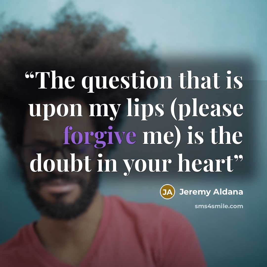 “The question that is upon my lips (please forgive me) is the doubt in your heart” quote by Jeremy Aldana