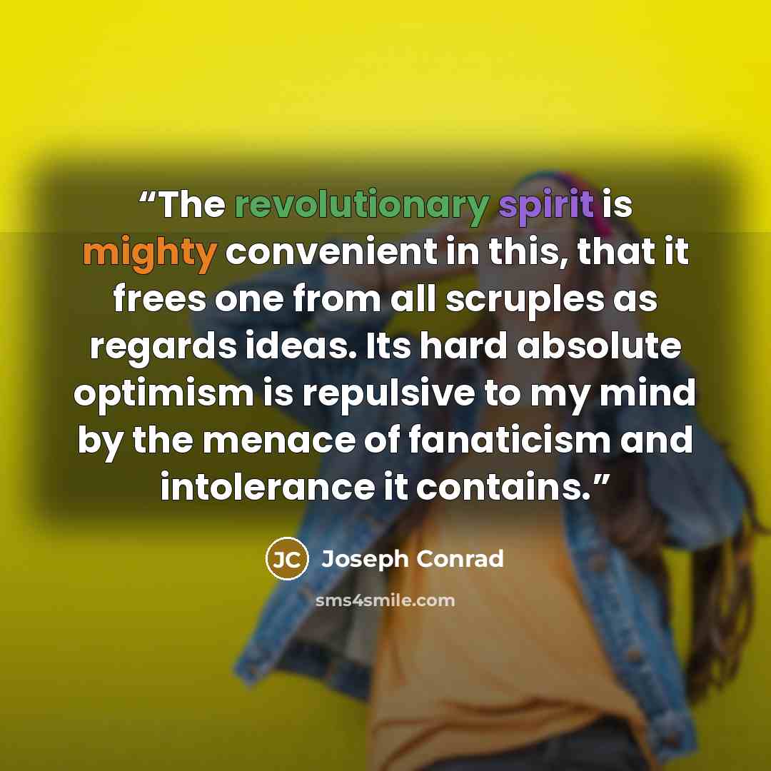 “The revolutionary spirit is mighty convenient in this, that it frees one from all scruples as regards ideas. Its hard absolute optimism is repulsive to my mind by the menace of fanaticism and intolerance it contains.” quote by Joseph Conrad
