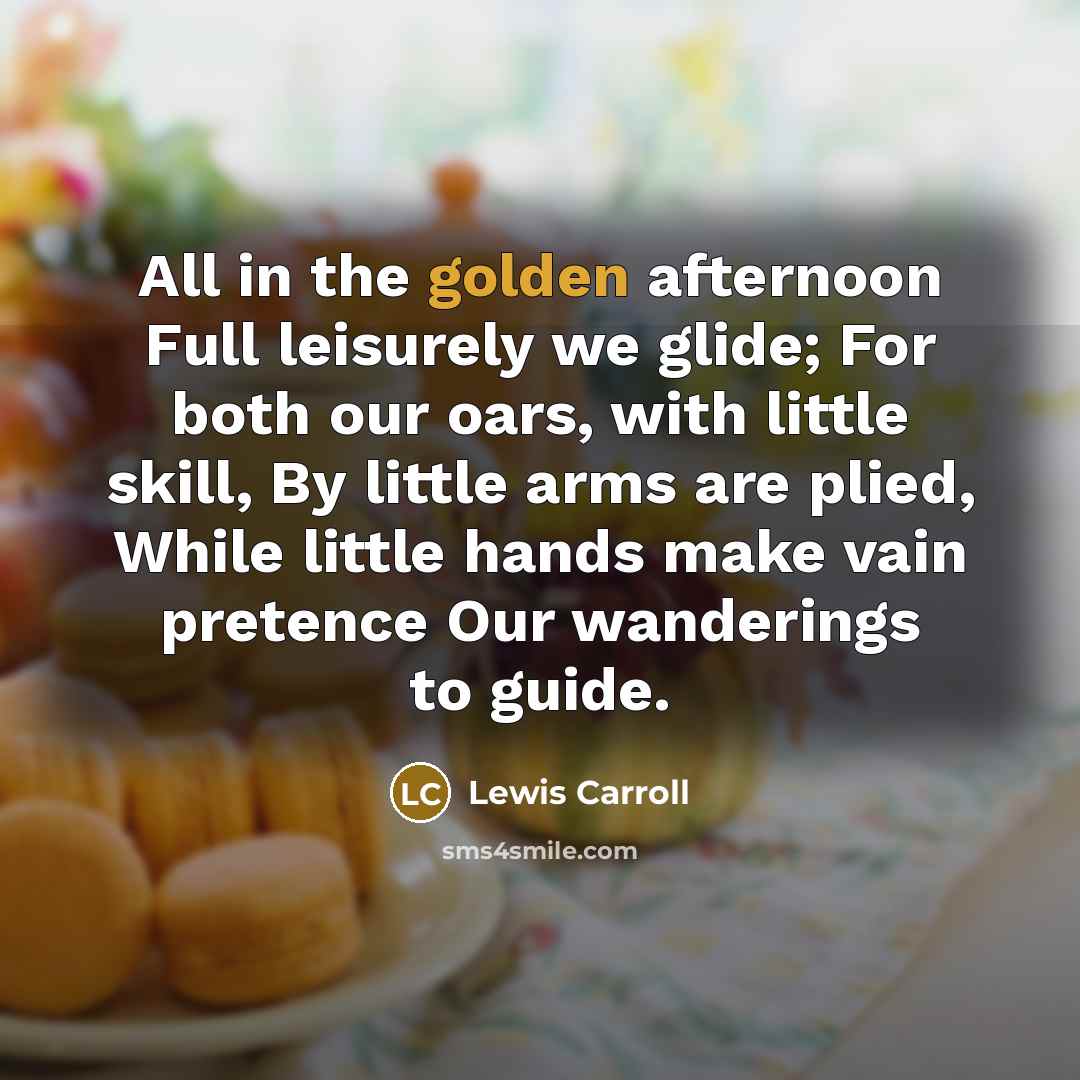“All in the golden afternoon Full leisurely we glide; For both our oars, with little skill, By little arms are plied, While little hands make vain pretence Our wanderings to guide.” quote by Lewis Carroll