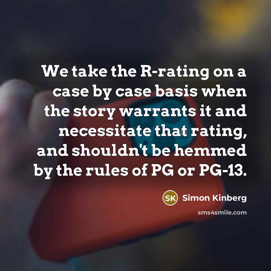 “We take the R-rating on a case by case basis when the story warrants it and necessitate that rating, and shouldn't be hemmed by the rules of PG or PG-13.” quote by Simon Kinberg