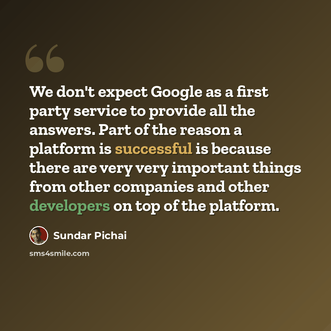 “We don't expect Google as a first party service to provide all the answers. Part of the reason a platform is successful is because there are very very important things from other companies and other developers on top of the platform.” quote by Sundar Pichai