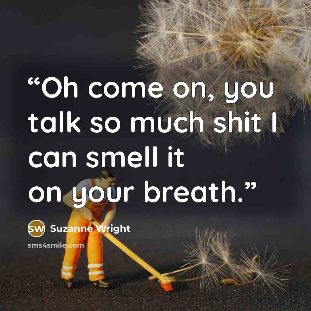 “Oh come on, you talk so much shit I can smell it on your breath.” quote by Suzanne Wright