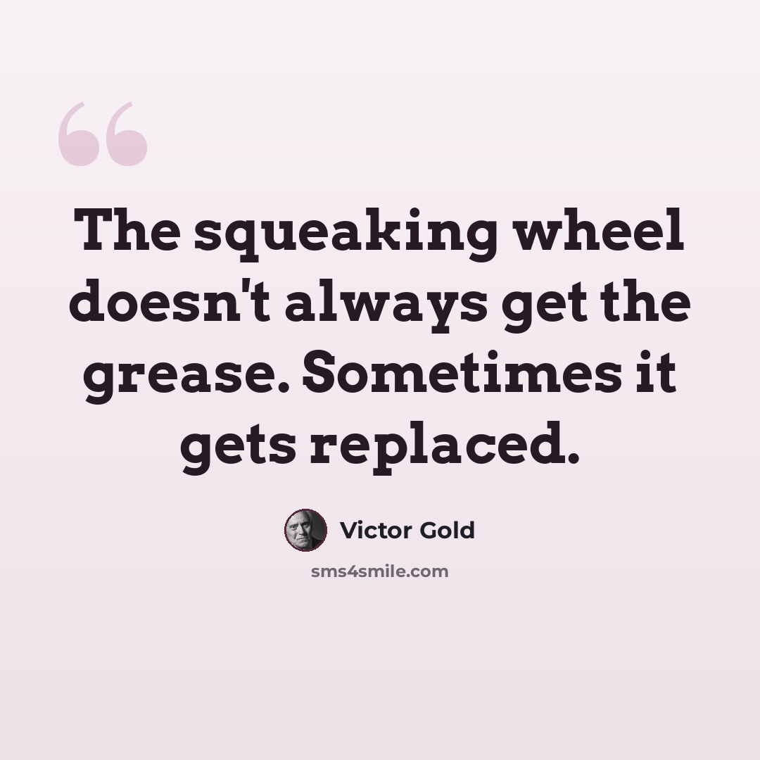 “The squeaking wheel doesn't always get the grease. Sometimes it gets replaced.” quote by Victor Gold