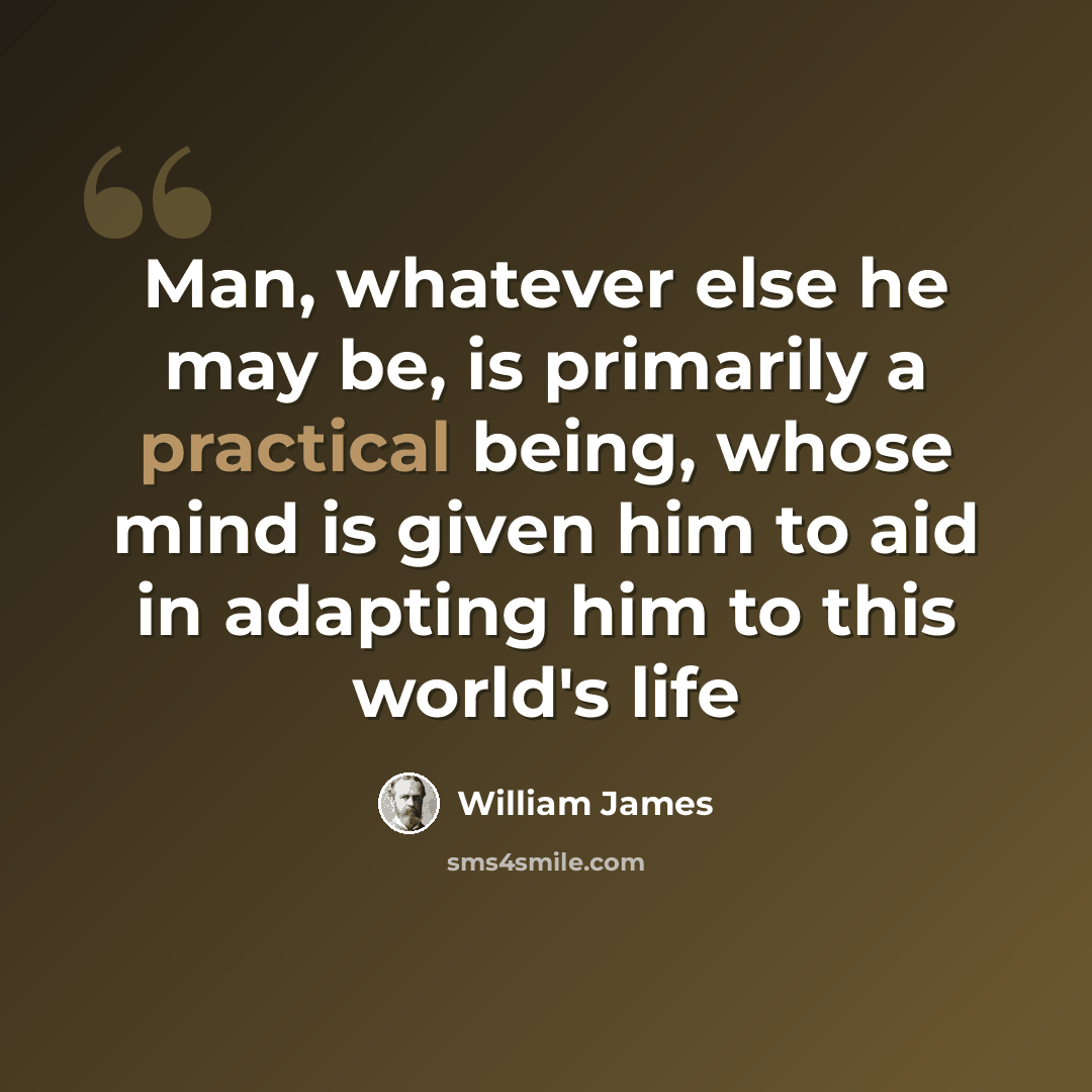“Man, whatever else he may be, is primarily a practical being, whose mind is given him to aid in adapting him to this world's life” quote by William James