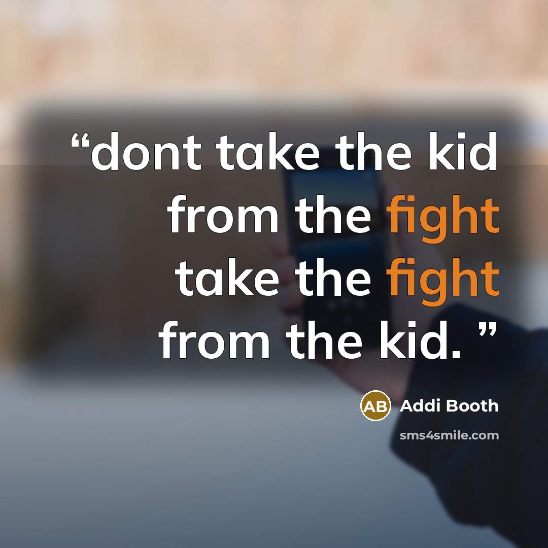 “dont take the kid from the fight take the fight from the kid.” quote by Addi Booth