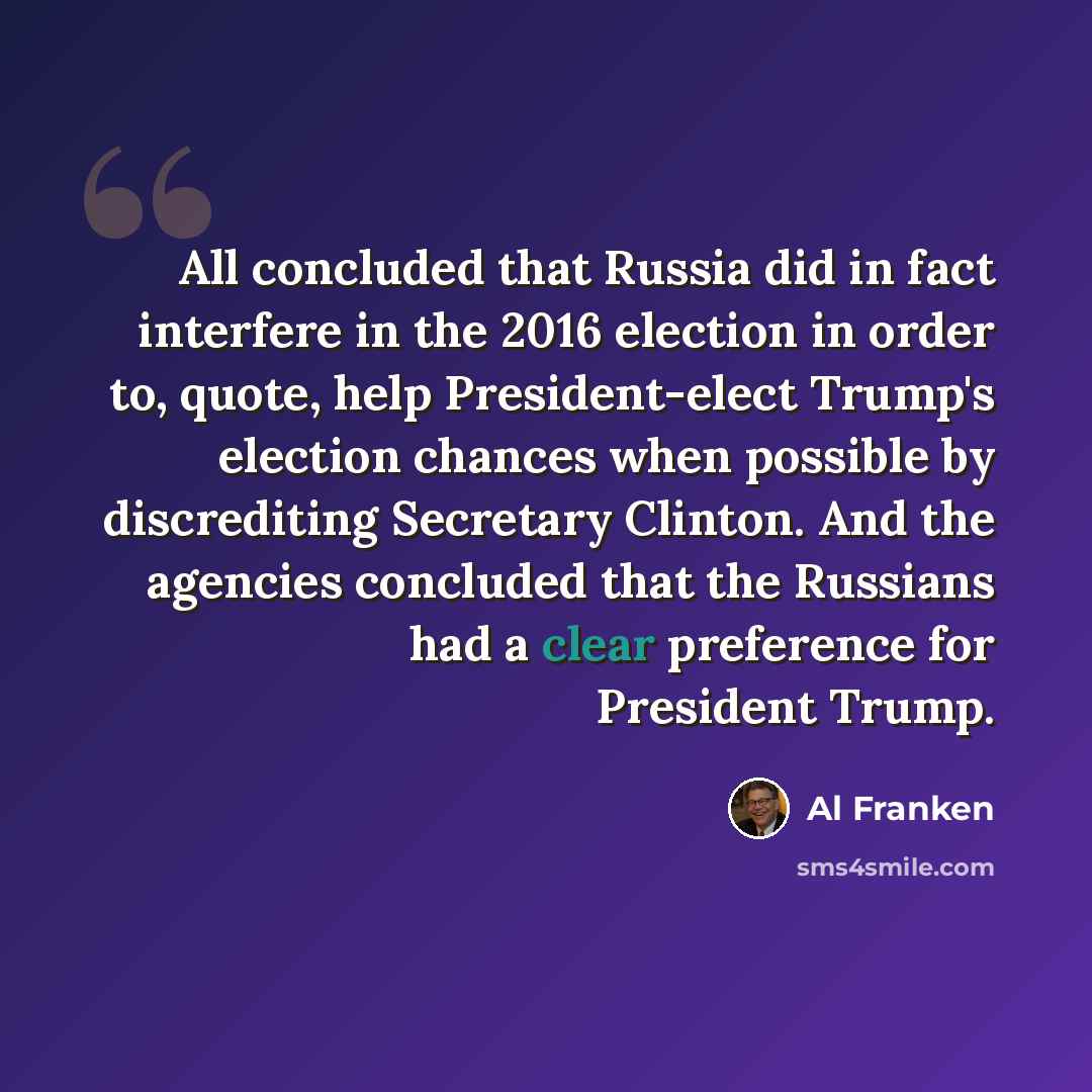 “All concluded that Russia did in fact interfere in the 2016 election in order to, quote, help President-elect Trump's election chances when possible by discrediting Secretary Clinton. And the agencies concluded that the Russians had a clear preference for President Trump.” quote by Al Franken