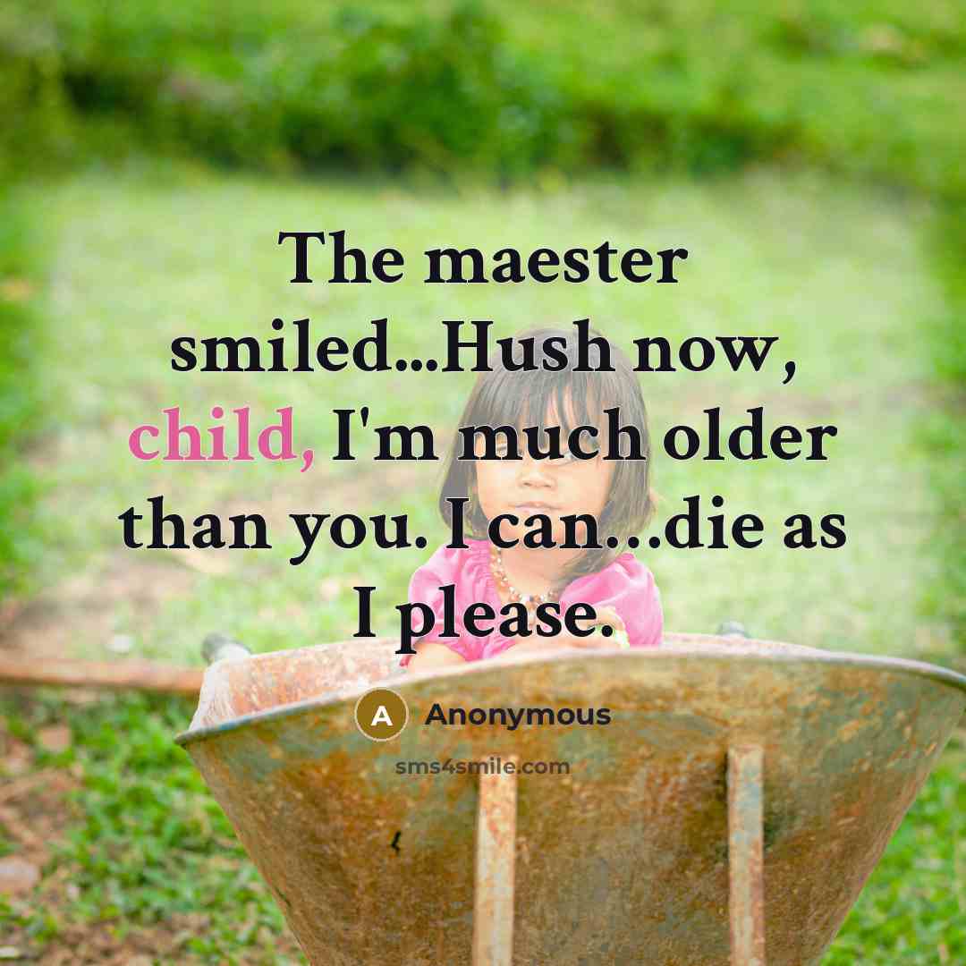 “The maester smiled...Hush now, child, I'm much older than you. I can…die as I please.” quote by Anonymous