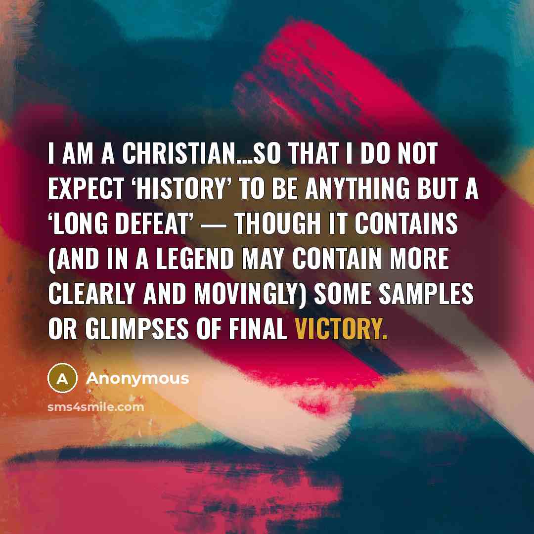 “I am a Christian…so that I do not expect ‘history’ to be anything but a ‘long defeat’ — though it contains (and in a legend may contain more clearly and movingly) some samples or glimpses of final victory.” quote by Anonymous