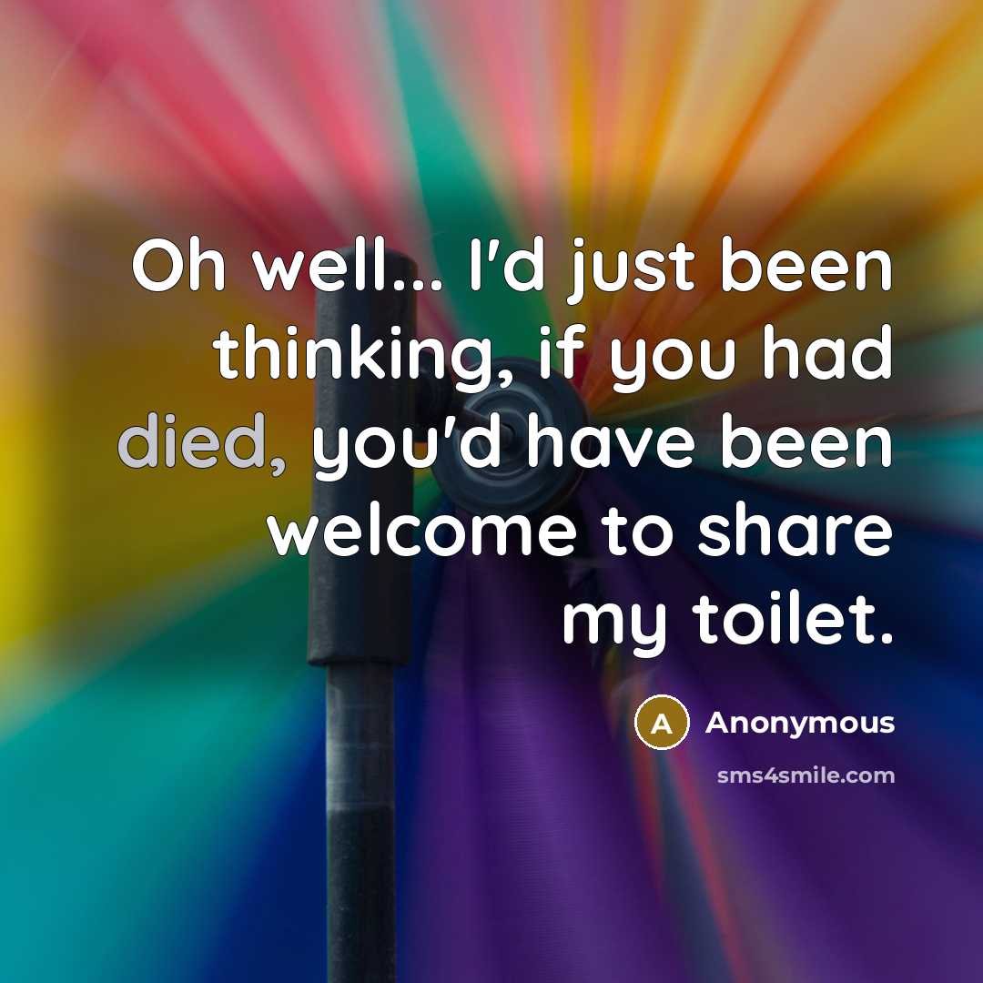 “Oh well... I'd just been thinking, if you had died, you'd have been welcome to share my toilet.” quote by Anonymous