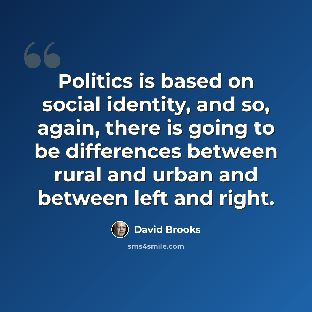 “Politics is based on social identity, and so, again, there is going to be differences between rural and urban and between left and right.” quote by David Brooks