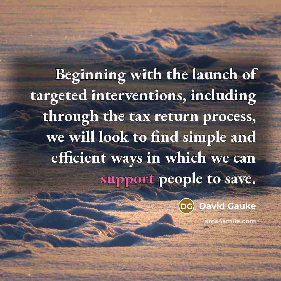 “Beginning with the launch of targeted interventions, including through the tax return process, we will look to find simple and efficient ways in which we can support people to save.” quote by David Gauke