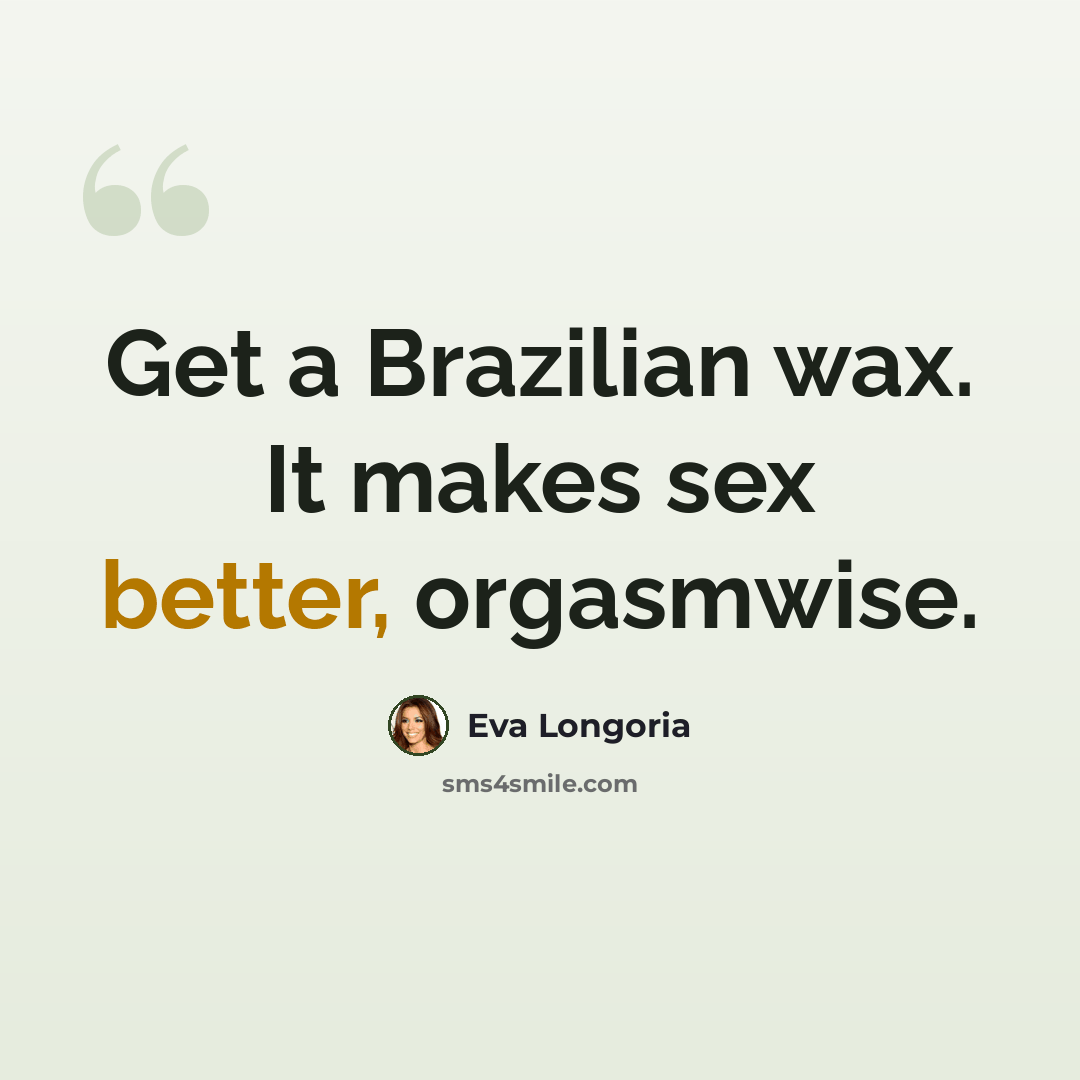 “Get a Brazilian wax. It makes sex better, orgasmwise.” quote by Eva Longoria