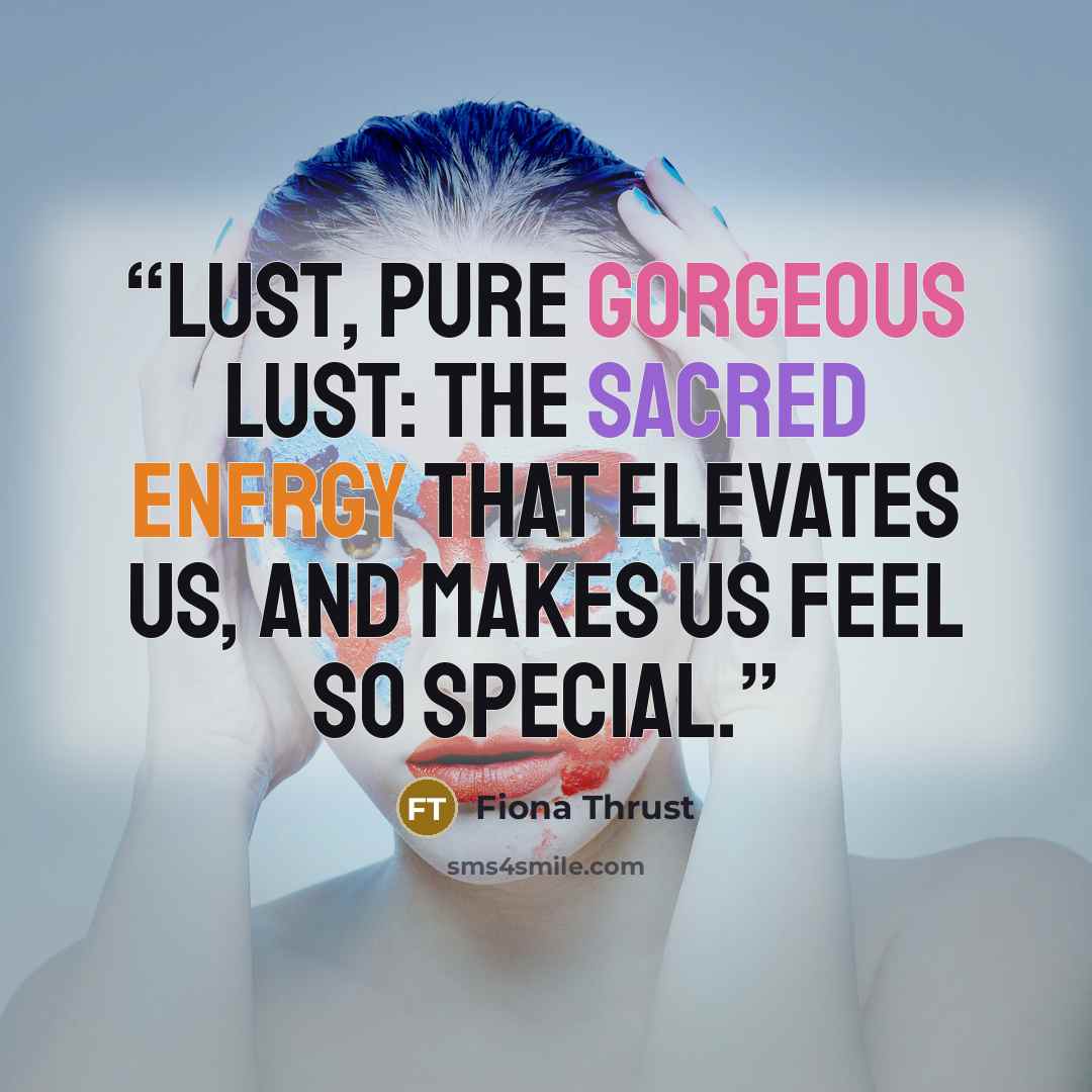 “Lust, pure gorgeous lust: the sacred energy that elevates us, and makes us feel so special.” quote by Fiona Thrust