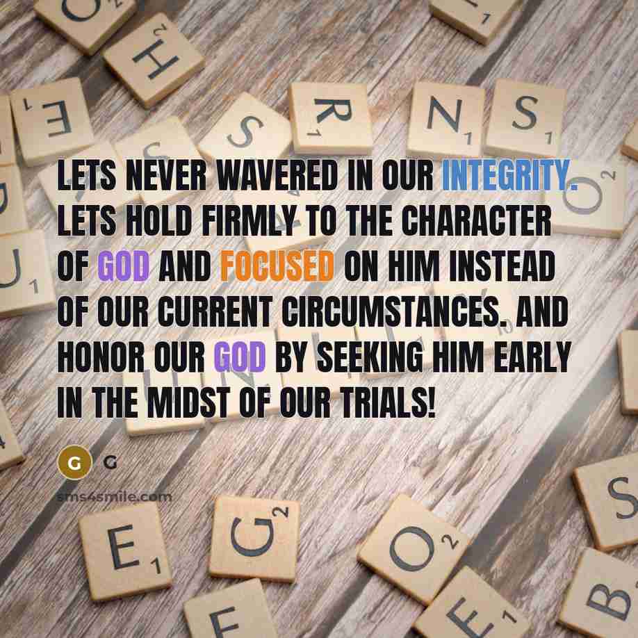 “Lets never wavered in our integrity. Lets hold firmly to the character of God and focused on Him instead of our current circumstances. And honor our God by seeking Him early in the midst of our trials!” quote by G