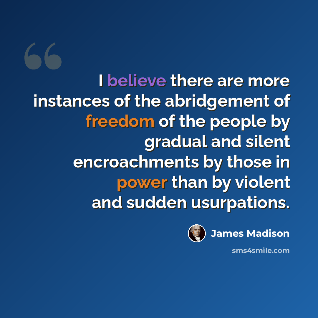 “I believe there are more instances of the abridgement of freedom of the people by gradual and silent encroachments by those in power than by violent and sudden usurpations.” quote by James Madison