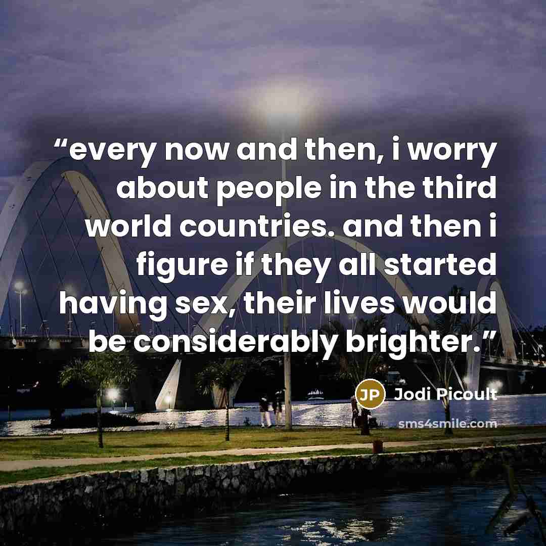 “every now and then, i worry about people in the third world countries. and then i figure if they all started having sex, their lives would be considerably brighter.” quote by Jodi Picoult