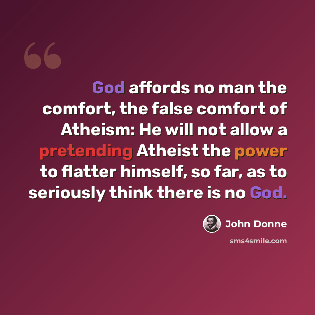 “God affords no man the comfort, the false comfort of Atheism: He will not allow a pretending Atheist the power to flatter himself, so far, as to seriously think there is no God.” quote by John Donne