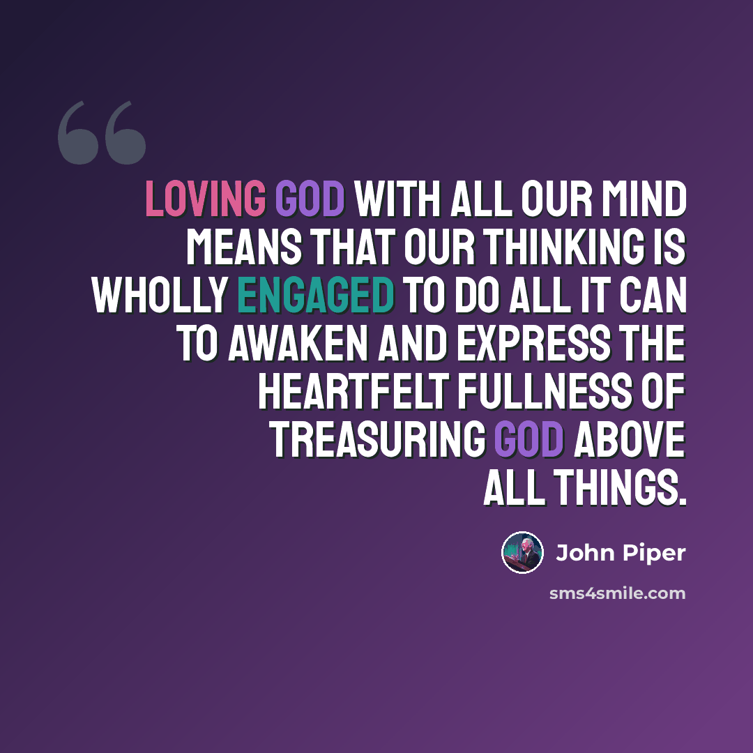 “Loving God with all our mind means that our thinking is wholly engaged to do all it can to awaken and express the heartfelt fullness of treasuring God above all things.” quote by John Piper