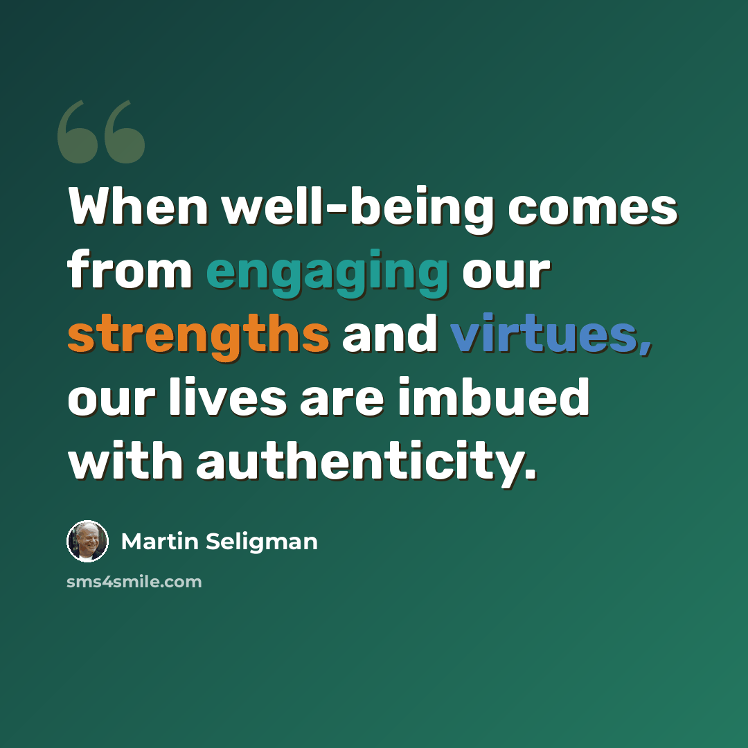 “When well-being comes from engaging our strengths and virtues, our lives are imbued with authenticity.” quote by Martin Seligman