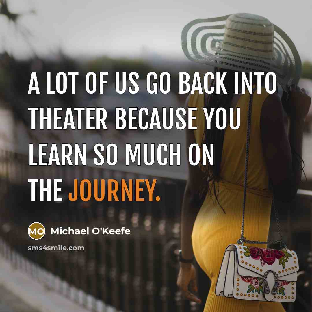 “A lot of us go back into theater because you learn so much on the journey.” quote by Michael O'Keefe