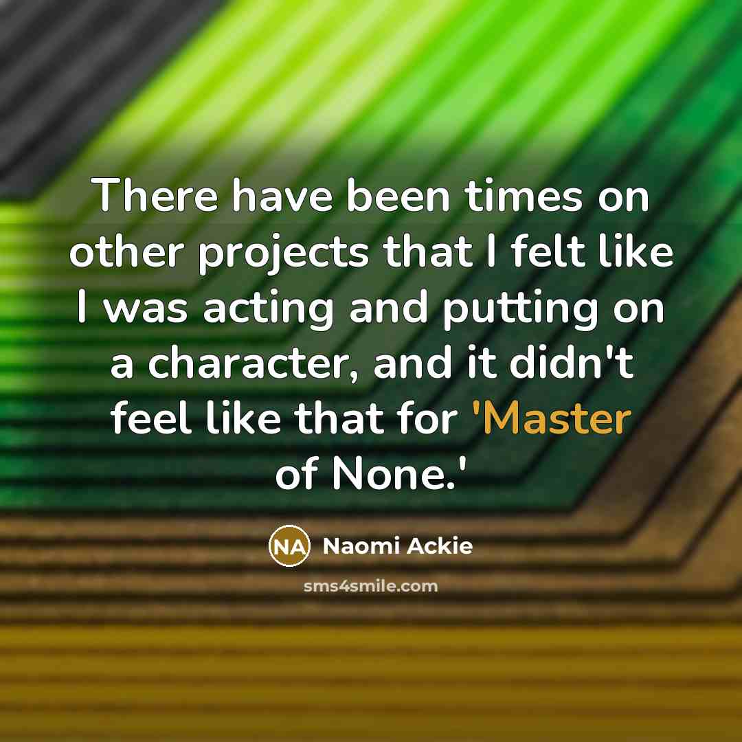 “There have been times on other projects that I felt like I was acting and putting on a character, and it didn't feel like that for 'Master of None.'” quote by Naomi Ackie