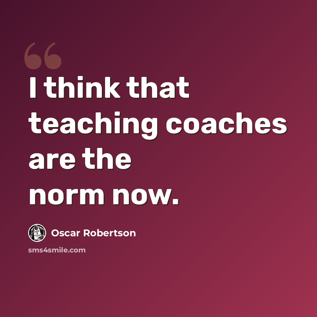 “I think that teaching coaches are the norm now.” quote by Oscar Robertson