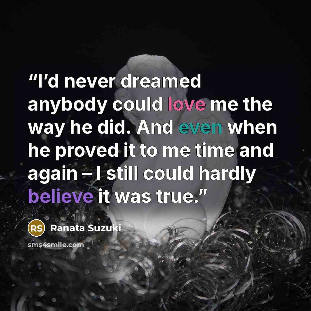 “I’d never dreamed anybody could love me the way he did. And even when he proved it to me time and again – I still could hardly believe it was true.” quote by Ranata Suzuki